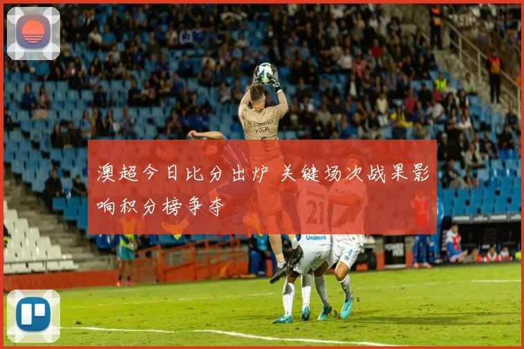 澳超今日比分出炉 关键场次战果影响积分榜争夺