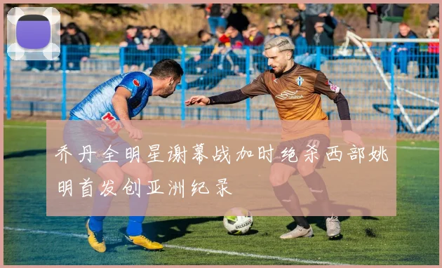 乔丹全明星谢幕战加时绝杀西部姚明首发创亚洲纪录