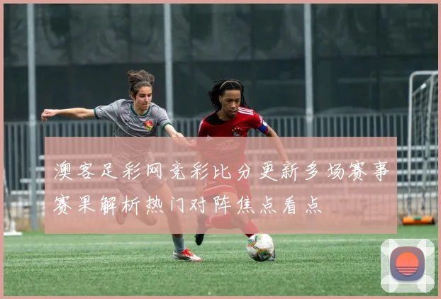 澳客足彩网竞彩比分更新多场赛事赛果解析热门对阵焦点看点