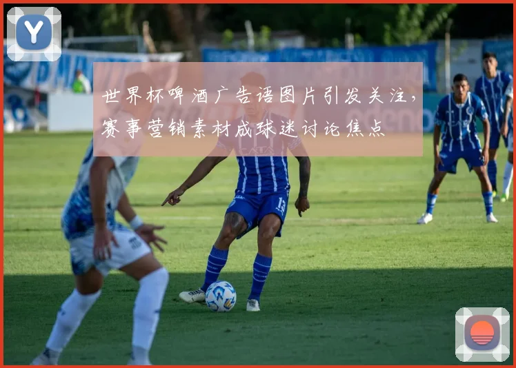 世界杯啤酒广告语图片引发关注，赛事营销素材成球迷讨论焦点
