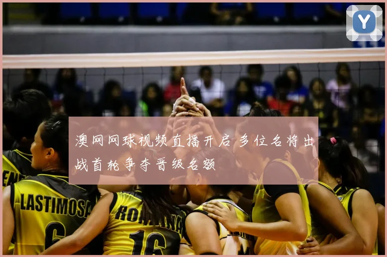 澳网网球视频直播开启 多位名将出战首轮争夺晋级名额