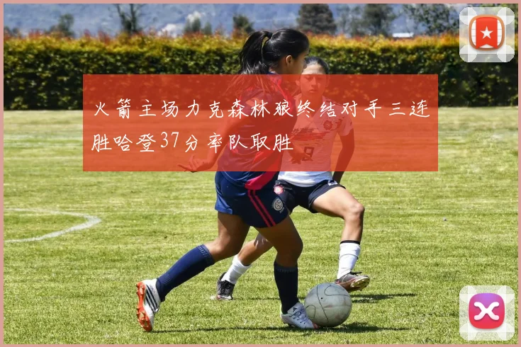 火箭主场力克森林狼终结对手三连胜哈登37分率队取胜