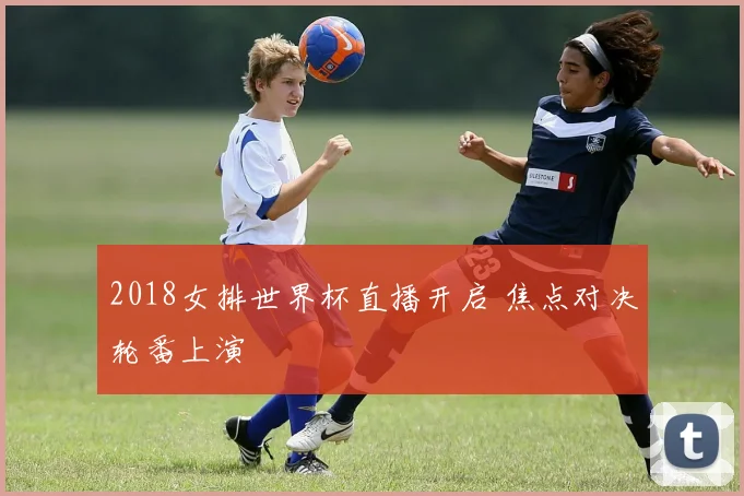 2018女排世界杯直播开启 焦点对决轮番上演