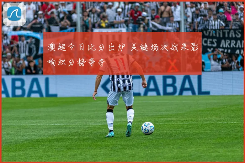 澳超今日比分出炉 关键场次战果影响积分榜争夺