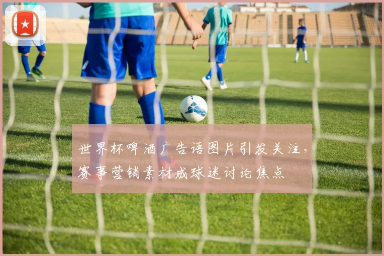 世界杯啤酒广告语图片引发关注，赛事营销素材成球迷讨论焦点