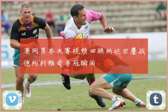 澳网男单决赛视频回顾纳达尔鏖战德约科维奇夺冠瞬间