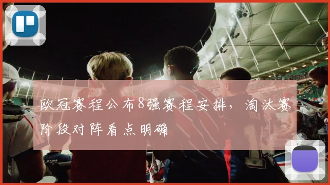 欧冠赛程公布8强赛程安排,淘汰赛阶段对阵看点明确