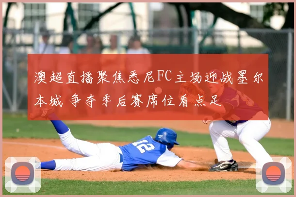 澳超直播聚焦悉尼FC主场迎战墨尔本城 争夺季后赛席位看点足