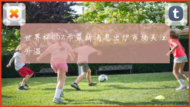 世界杯chz币最新消息出炉市场关注升温