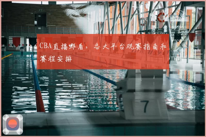 CBA直播哪看，各大平台观赛指南和赛程安排