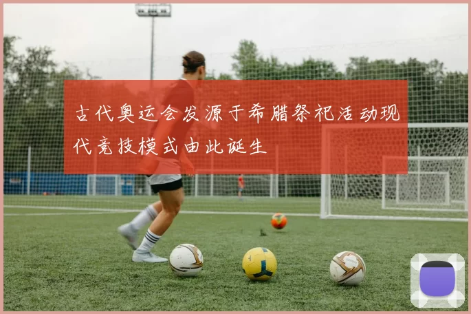 古代奥运会发源于希腊祭祀活动现代竞技模式由此诞生