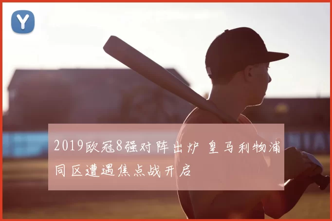 2019欧冠8强对阵出炉 皇马利物浦同区遭遇焦点战开启