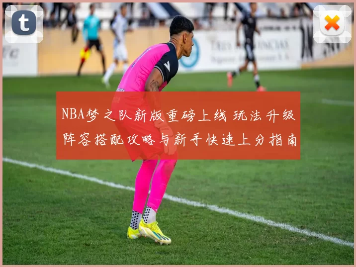 NBA梦之队新版重磅上线 玩法升级阵容搭配攻略与新手快速上分指南