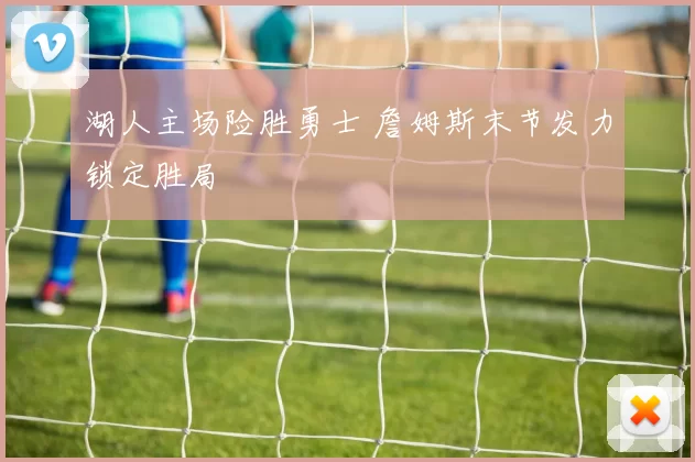 湖人主场险胜勇士 詹姆斯末节发力锁定胜局