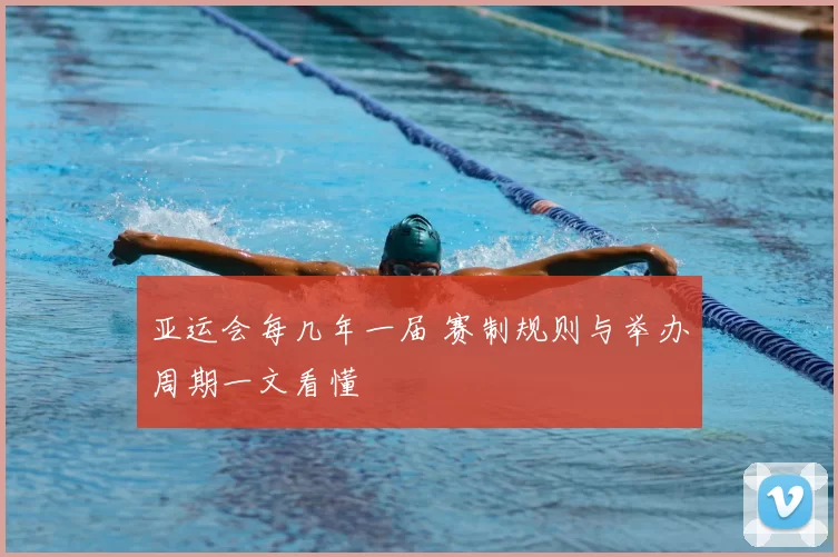 亚运会每几年一届 赛制规则与举办周期一文看懂