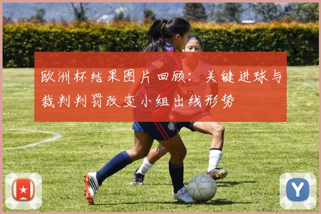 欧洲杯结果图片回顾：关键进球与裁判判罚改变小组出线形势