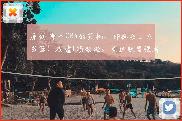 原创 那个CBA的笑柄，却拯救山东男篮！戏谑1项数据，竟达联盟强者行列