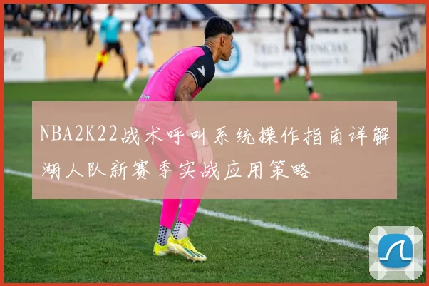 NBA2K22战术呼叫系统操作指南详解湖人队新赛季实战应用策略