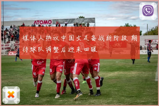 媒体人热议中国女足备战新阶段 期待球队调整后迎来回暖