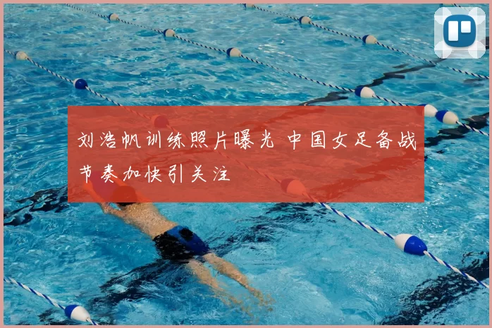 刘浩帆训练照片曝光 中国女足备战节奏加快引关注