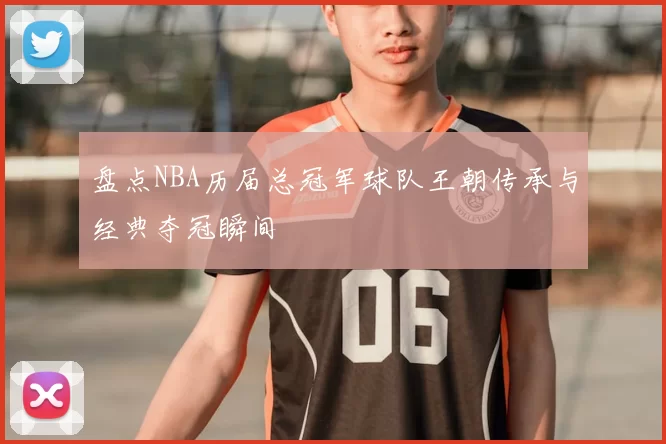 盘点NBA历届总冠军球队王朝传承与经典夺冠瞬间