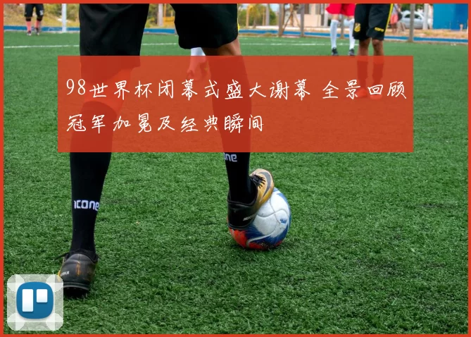 98世界杯闭幕式盛大谢幕 全景回顾冠军加冕及经典瞬间
