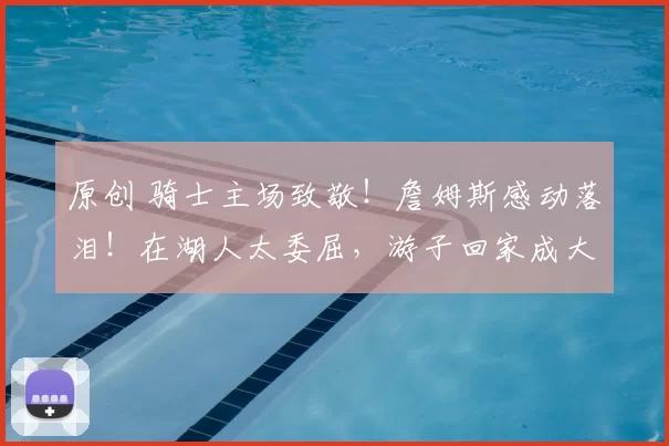 原创 骑士主场致敬！詹姆斯感动落泪！在湖人太委屈，游子回家成大热