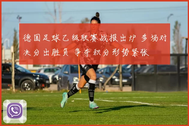 德国足球乙级联赛战报出炉 多场对决分出胜负 争夺积分形势紧张