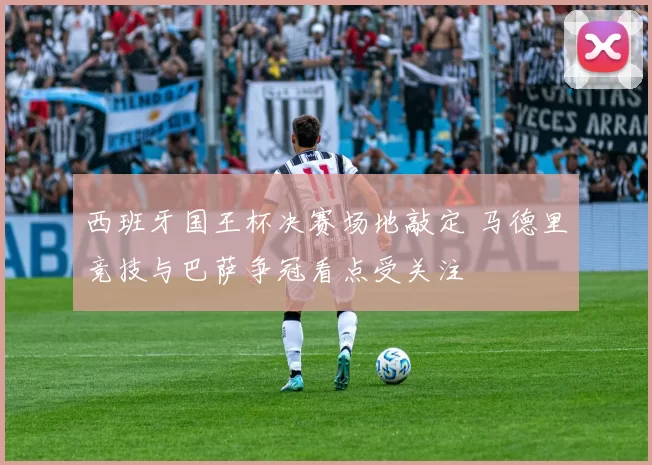 西班牙国王杯决赛场地敲定 马德里竞技与巴萨争冠看点受关注