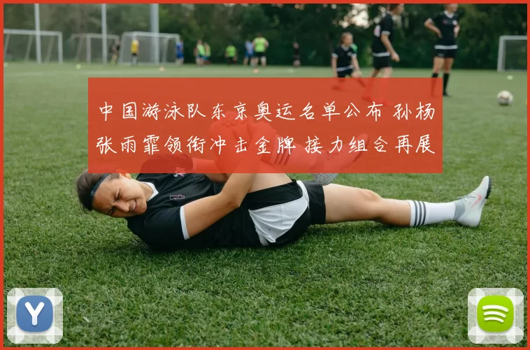 中国游泳队东京奥运名单公布 孙杨张雨霏领衔冲击金牌 接力组合再展雄风