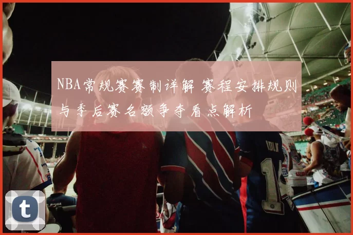 NBA常规赛赛制详解 赛程安排规则与季后赛名额争夺看点解析