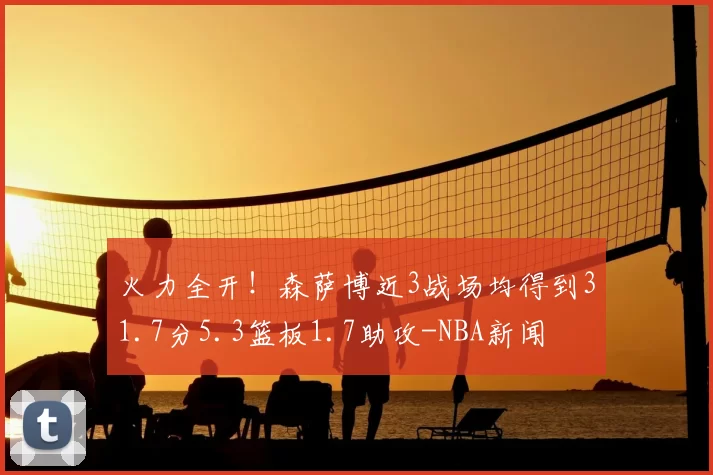 火力全开！森萨博近3战场均得到31.7分5.3篮板1.7助攻-NBA新闻