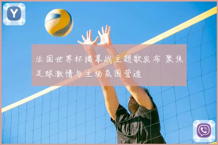 法国世界杯揭幕战主题歌发布 聚焦足球激情与主场氛围营造