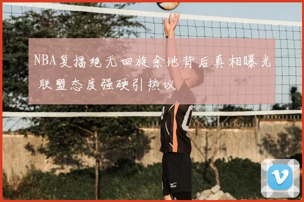 NBA复播绝无回旋余地背后真相曝光 联盟态度强硬引热议