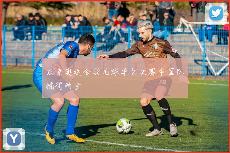 东京奥运会羽毛球单打决赛中国队摘得两金