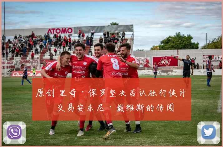 原创 里奇·保罗坚决否认独行侠计划交易安东尼·戴维斯的传闻