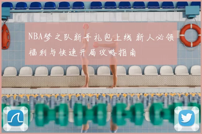 NBA梦之队新手礼包上线 新人必领福利与快速开局攻略指南
