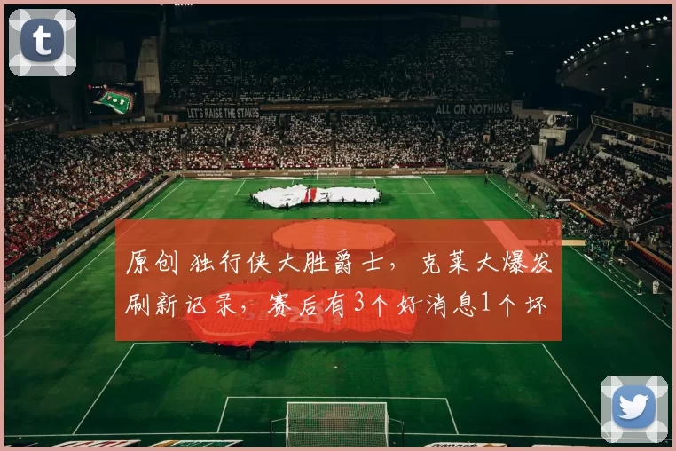 原创 独行侠大胜爵士,克莱大爆发刷新记录,赛后有3个好消息1个坏消息