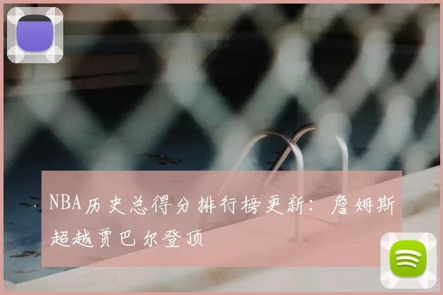 NBA历史总得分排行榜更新：詹姆斯超越贾巴尔登顶