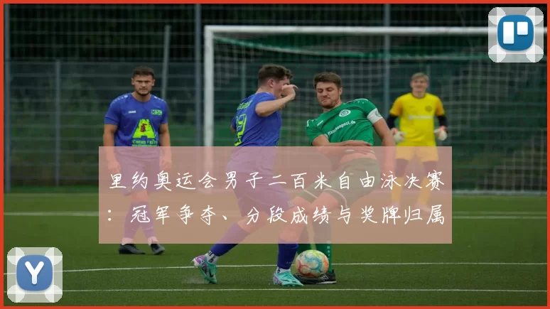 里约奥运会男子二百米自由泳决赛:冠军争夺、分段成绩与奖牌归属看点