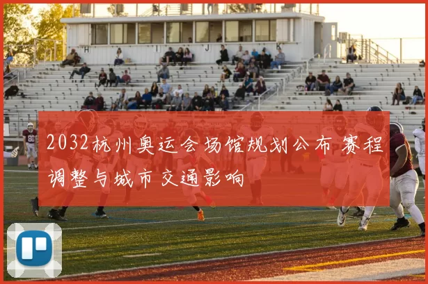 2032杭州奥运会场馆规划公布 赛程调整与城市交通影响