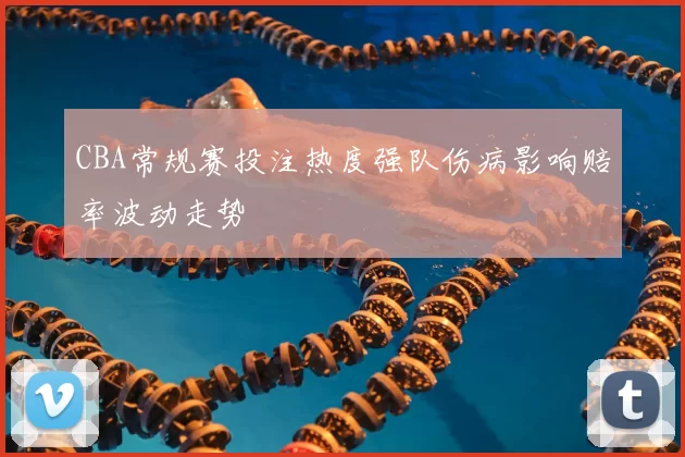 CBA常规赛投注热度强队伤病影响赔率波动走势