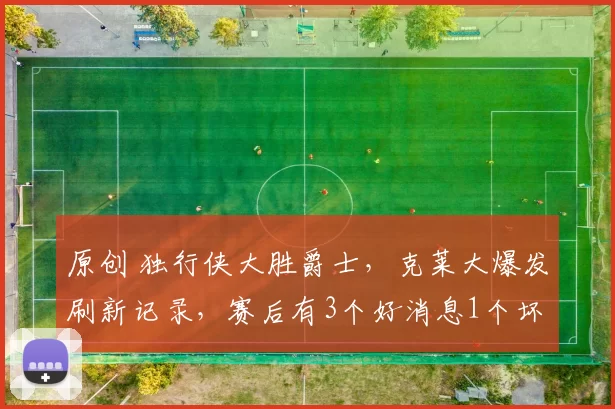 原创 独行侠大胜爵士,克莱大爆发刷新记录,赛后有3个好消息1个坏消息