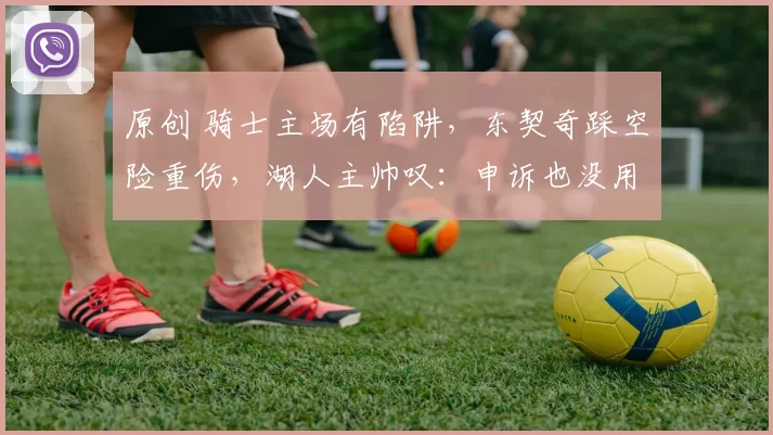 原创 骑士主场有陷阱，东契奇踩空险重伤，湖人主帅叹：申诉也没用