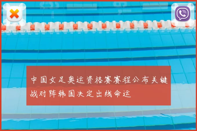 中国女足奥运资格赛赛程公布关键战对阵韩国决定出线命运