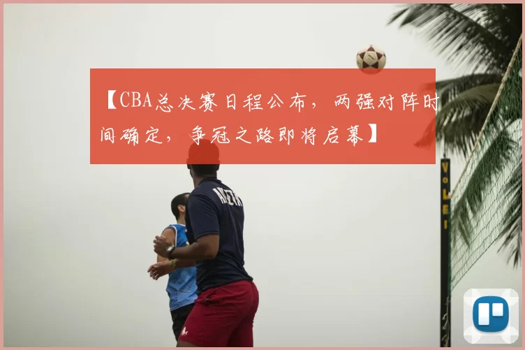 【CBA总决赛日程公布，两强对阵时间确定，争冠之路即将启幕】