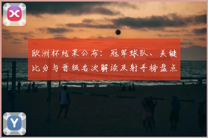 欧洲杯结果公布：冠军球队、关键比分与晋级名次解读及射手榜盘点