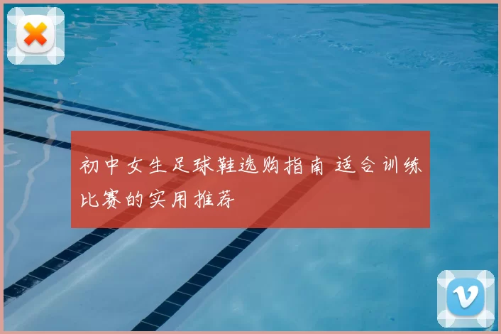 初中女生足球鞋选购指南 适合训练比赛的实用推荐