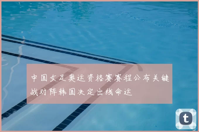 中国女足奥运资格赛赛程公布关键战对阵韩国决定出线命运