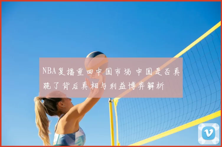 NBA复播重回中国市场 中国是否真跪了背后真相与利益博弈解析